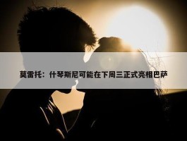 莫雷托：什琴斯尼可能在下周三正式亮相巴萨