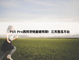 PS5 Pro西班牙销量破预期！三天售出万台