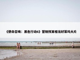 《使命召唤：黑色行动6》营销预算相当好莱坞大片