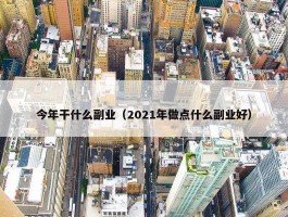 今年干什么副业（2021年做点什么副业好）