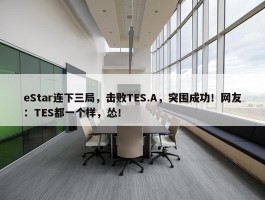 eStar连下三局，击败TES.A，突围成功！网友：TES都一个样，怂！