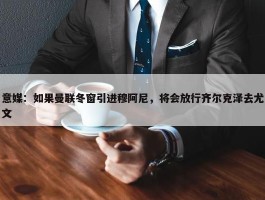 意媒：如果曼联冬窗引进穆阿尼，将会放行齐尔克泽去尤文