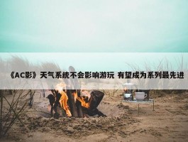 《AC影》天气系统不会影响游玩 有望成为系列最先进