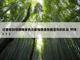 记者提到塔图姆曾表示霍福德是他最喜欢的队友 怀特：？？？