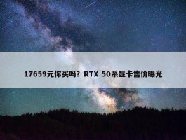 17659元你买吗？RTX 50系显卡售价曝光