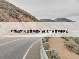 广告该如何运营销售产品（广告营销技巧）