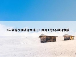 5年来首次攻破日本球门！国足1比3不敌日本队