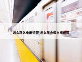 怎么踏入电商运营 怎么学会做电商运营