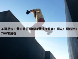 不可思议！黄山景区厕所挤满过夜游客！网友：厕所比1700客房香