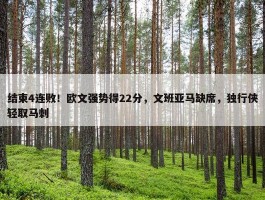 结束4连败！欧文强势得22分，文班亚马缺席，独行侠轻取马刺