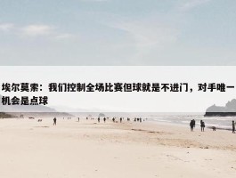 埃尔莫索：我们控制全场比赛但球就是不进门，对手唯一机会是点球