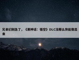 兄弟们别急了，《黑神话：悟空》DLC没那么快能做出来