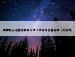 要做电商运营需要多少钱（做电商运营需要什么条件）