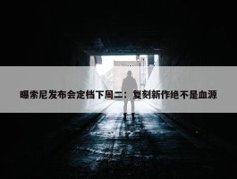 曝索尼发布会定档下周二：复刻新作绝不是血源