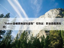 “Faker自曝更换鼠标姿势”引热议：职业态度真标杆！