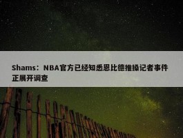 Shams：NBA官方已经知悉恩比德推搡记者事件 正展开调查