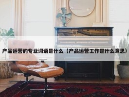 产品运营的专业词语是什么（产品运营工作是什么意思）