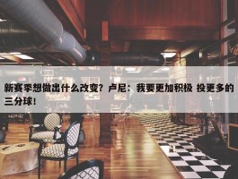 新赛季想做出什么改变？卢尼：我要更加积极 投更多的三分球！