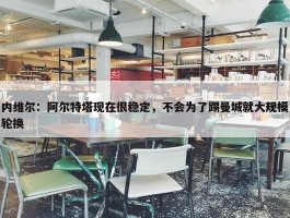 内维尔：阿尔特塔现在很稳定，不会为了踢曼城就大规模轮换