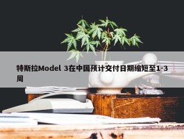 特斯拉Model 3在中国预计交付日期缩短至1-3周