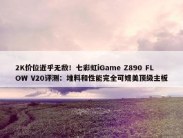 2K价位近乎无敌！七彩虹iGame Z890 FLOW V20评测：堆料和性能完全可媲美顶级主板