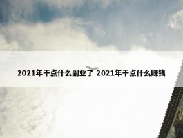 2021年干点什么副业了 2021年干点什么赚钱