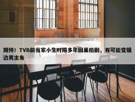 期待！TVB前当家小生时隔多年回巢拍剧，有可能变镶边男主角