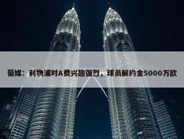 葡媒：利物浦对A费兴趣强烈，球员解约金5000万欧