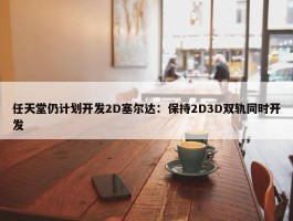 任天堂仍计划开发2D塞尔达：保持2D3D双轨同时开发