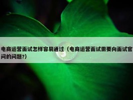 电商运营面试怎样容易通过（电商运营面试需要向面试官问的问题?）