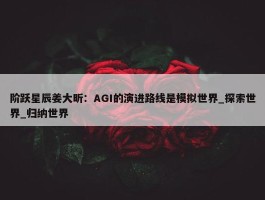 阶跃星辰姜大昕：AGI的演进路线是模拟世界_探索世界_归纳世界