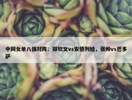 中网女单八强对阵：郑钦文vs安德列娃，张帅vs巴多萨