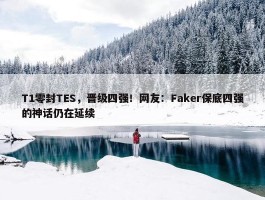 T1零封TES，晋级四强！网友：Faker保底四强的神话仍在延续