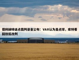 德利赫特送点裁判录音公布：VAR认为是点球，库特看回放后改判