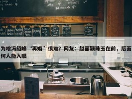 为啥冯绍峰“再婚”很难？网友：赵丽颖珠玉在前，后面何人能入眼