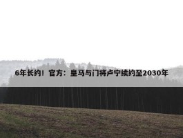 6年长约！官方：皇马与门将卢宁续约至2030年