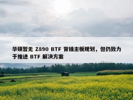 华硕暂无 Z890 BTF 背插主板规划，但仍致力于推进 BTF 解决方案