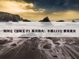 如何让《波斯王子》再次伟大：不要ZZZQ 要有美女