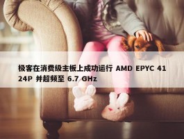 极客在消费级主板上成功运行 AMD EPYC 4124P 并超频至 6.7 GHz