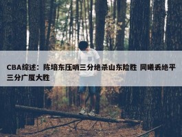 CBA综述：陈培东压哨三分绝杀山东险胜 同曦丢绝平三分广厦大胜