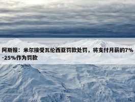 阿斯报：米尔接受瓦伦西亚罚款处罚，将支付月薪的7%-25%作为罚款