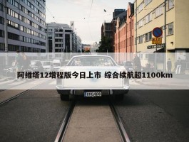 阿维塔12增程版今日上市 综合续航超1100km