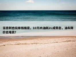 当吉利也玩单挡插混，10万内油耗2L成常态，油车降价也难卖？