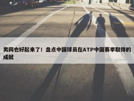 男网也好起来了！盘点中国球员在ATP中国赛季取得的成就