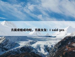 方昊求婚成功啦，方昊女友：I said yes