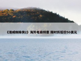 《漫威蜘蛛侠2》海外电商特惠 限时折后价50美元