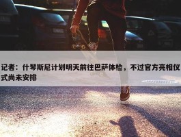 记者：什琴斯尼计划明天前往巴萨体检，不过官方亮相仪式尚未安排