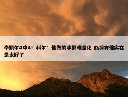 李凯尔4中4！科尔：他做的事很难量化 能拥有他实在是太好了