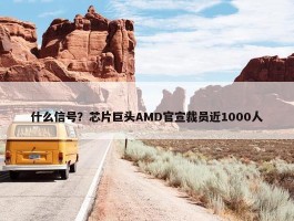 什么信号？芯片巨头AMD官宣裁员近1000人