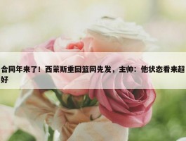 合同年来了！西蒙斯重回篮网先发，主帅：他状态看来超好